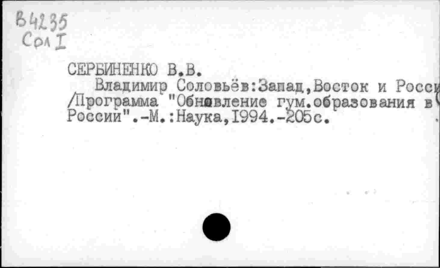 ﻿в ^35
СЕРБИНЕНКО В.В.
Владимир Соловьёв:Запад,Восток и Росс /Программа "Обнввление гум.образования в России”.-М.:Наука,1994.-^05с.